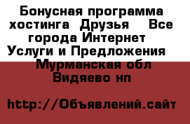 Бонусная программа хостинга «Друзья» - Все города Интернет » Услуги и Предложения   . Мурманская обл.,Видяево нп